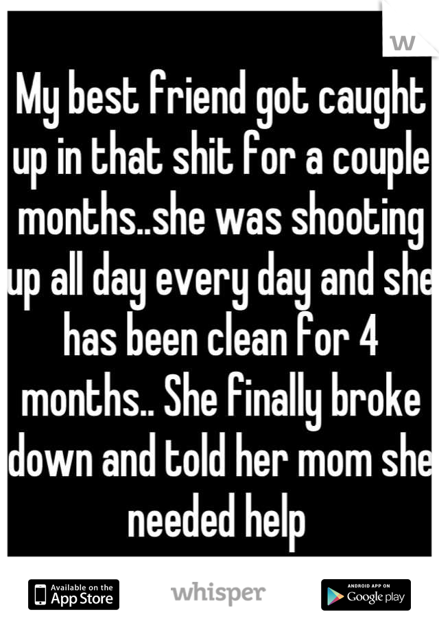 My best friend got caught up in that shit for a couple months..she was shooting up all day every day and she has been clean for 4 months.. She finally broke down and told her mom she needed help 