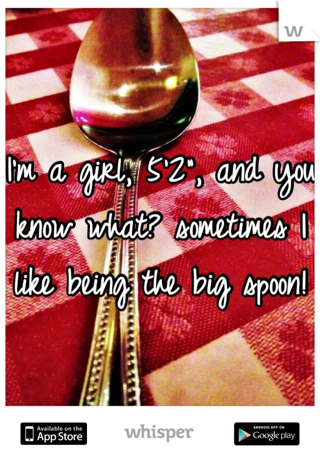 I'm a girl, 5'2", and you know what? sometimes I like being the big spoon!