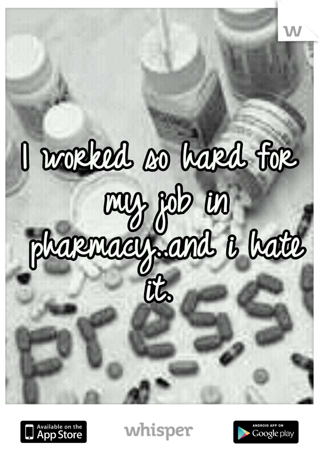 I worked so hard for my job in pharmacy..and i hate it. 