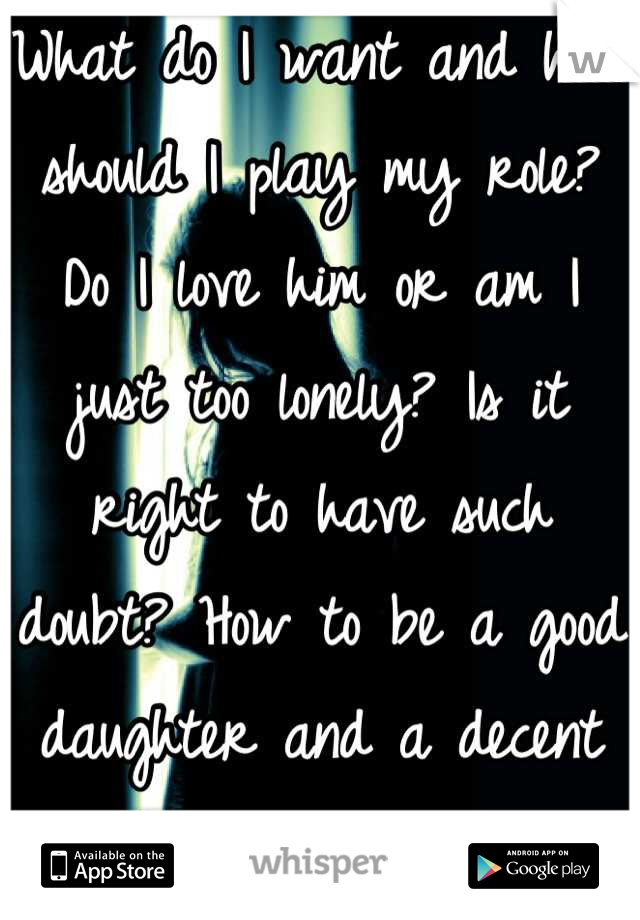 What do I want and how should I play my role? Do I love him or am I just too lonely? Is it right to have such doubt? How to be a good daughter and a decent girlfriend at the same time? Who can help me?