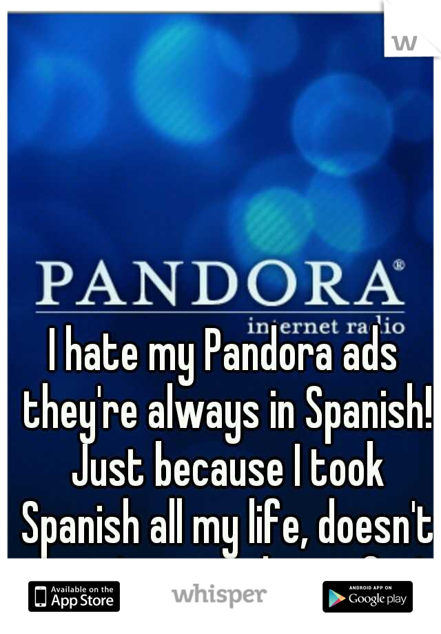 I hate my Pandora ads they're always in Spanish! Just because I took Spanish all my life, doesn't mean I retained any of it! 