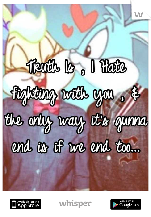 Truth Is , I Hate fighting with you , & the only way it's gunna end is if we end too...