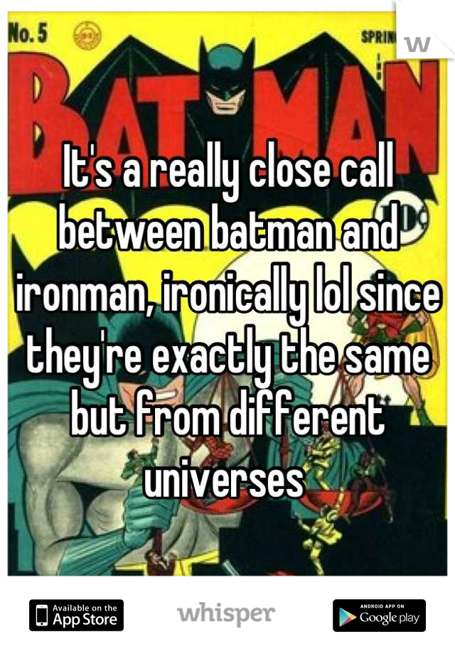 It's a really close call between batman and ironman, ironically lol since they're exactly the same but from different universes 