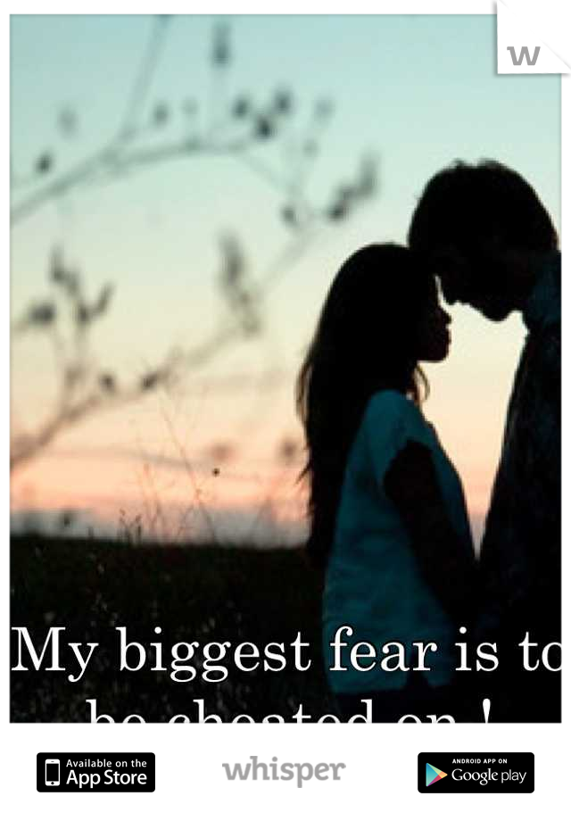 My biggest fear is to be cheated on !