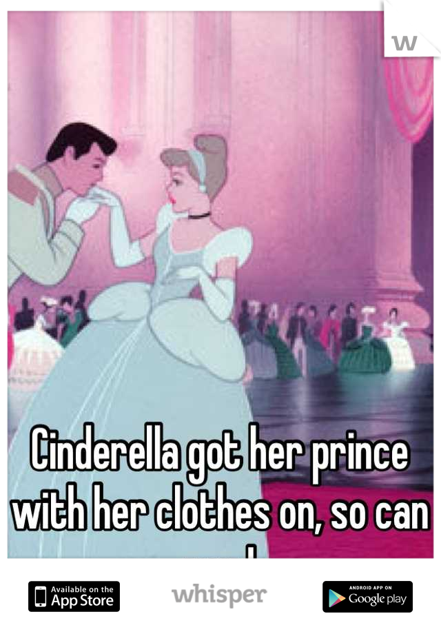 Cinderella got her prince with her clothes on, so can you !