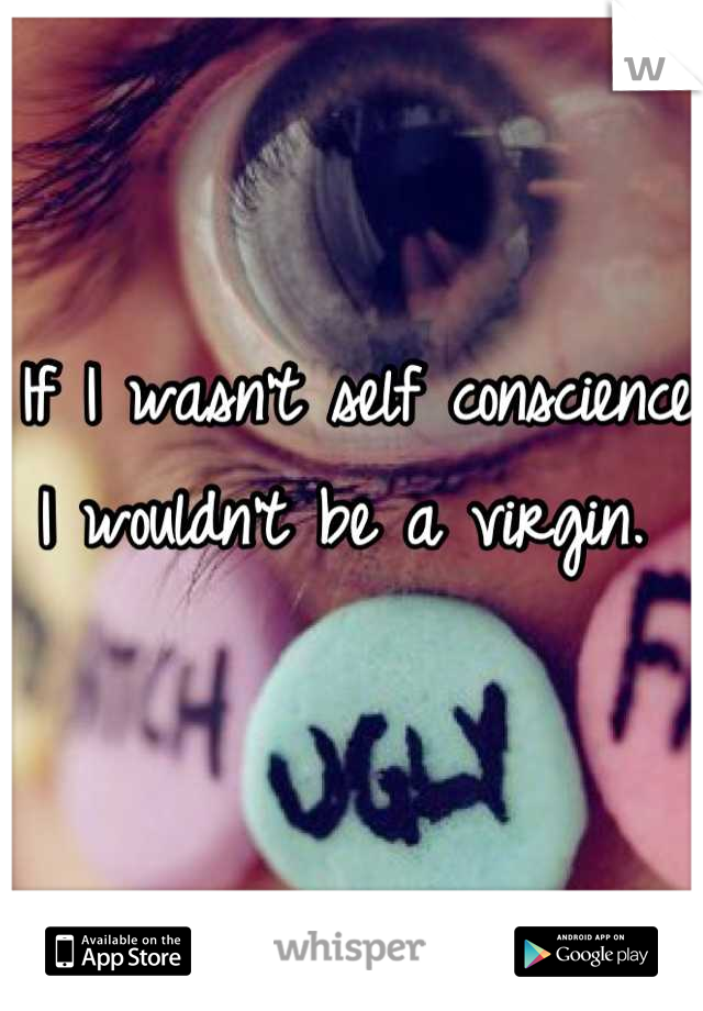 If I wasn't self conscience I wouldn't be a virgin. 