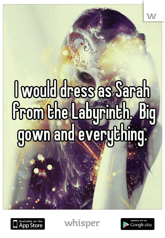 I would dress as Sarah from the Labyrinth.  Big gown and everything. 