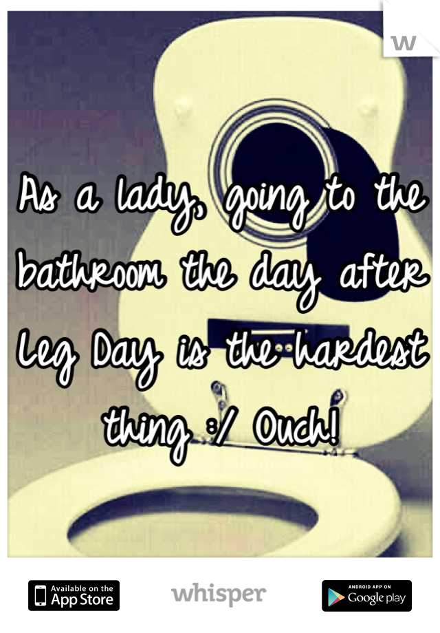 As a lady, going to the bathroom the day after Leg Day is the hardest thing :/ Ouch!