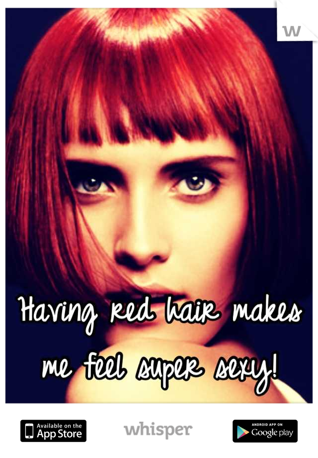 Having red hair makes me feel super sexy!