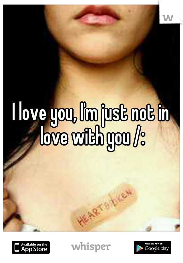 I love you, I'm just not in love with you /: