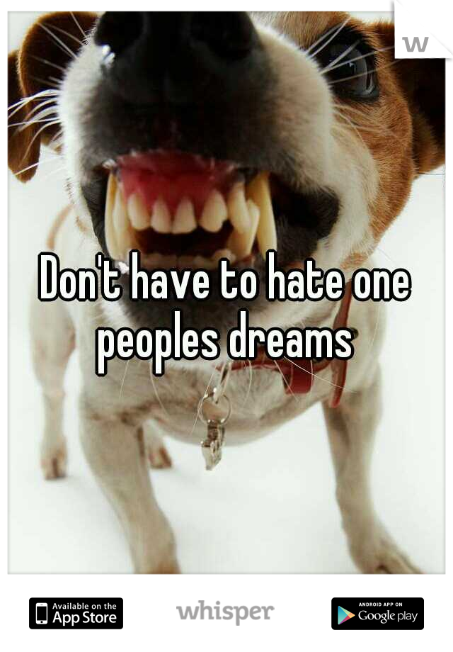 Don't have to hate one peoples dreams 