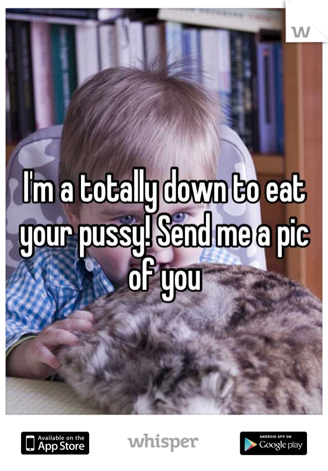 I'm a totally down to eat your pussy! Send me a pic of you