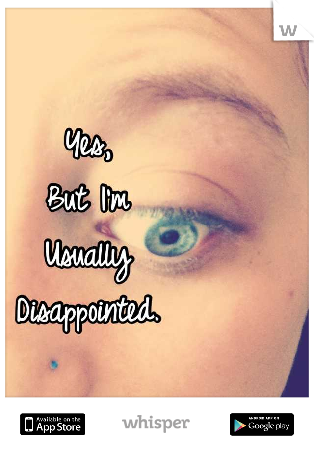 Yes, 
But I'm
Usually
Disappointed.