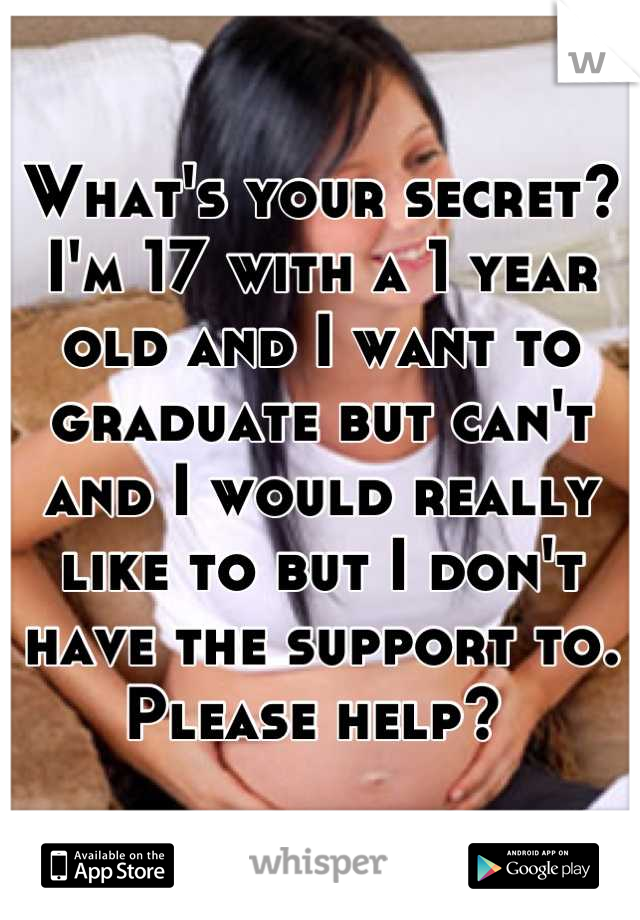 What's your secret? I'm 17 with a 1 year old and I want to graduate but can't and I would really like to but I don't have the support to. Please help? 