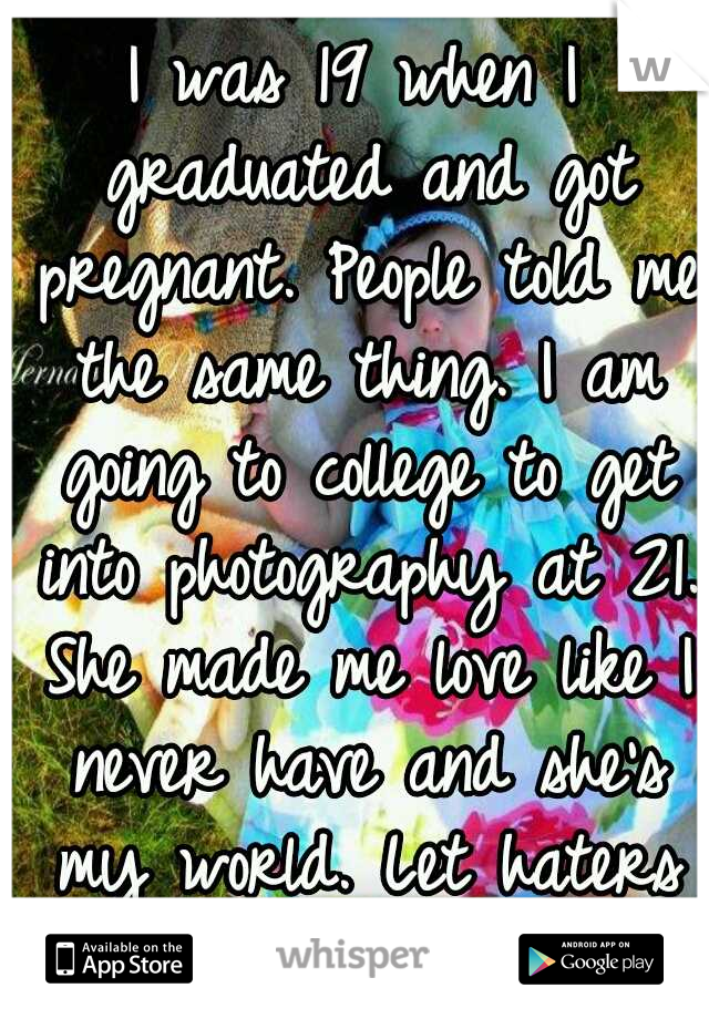 I was 19 when I graduated and got pregnant. People told me the same thing. I am going to college to get into photography at 21. She made me love like I never have and she's my world. Let haters hate.