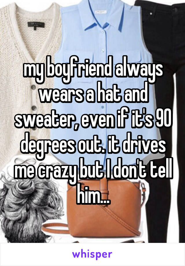 my boyfriend always wears a hat and sweater, even if it's 90 degrees out. it drives me crazy but I don't tell him...