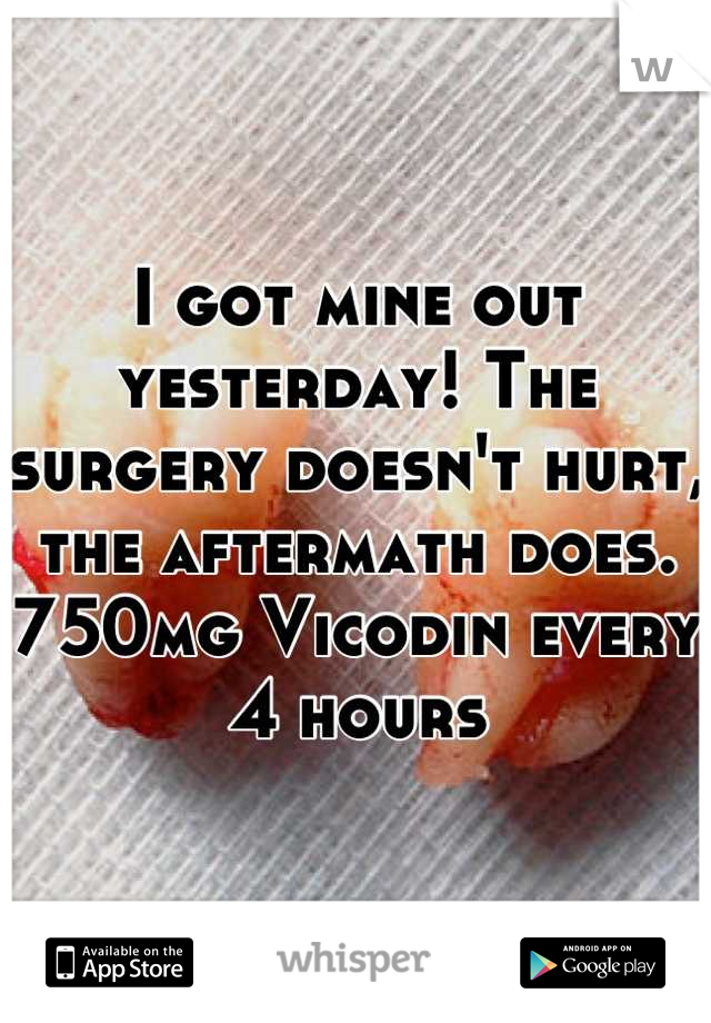 I got mine out yesterday! The surgery doesn't hurt, the aftermath does. 750mg Vicodin every 4 hours