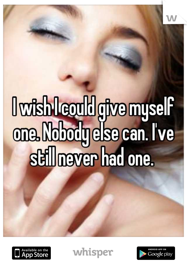 I wish I could give myself one. Nobody else can. I've still never had one. 