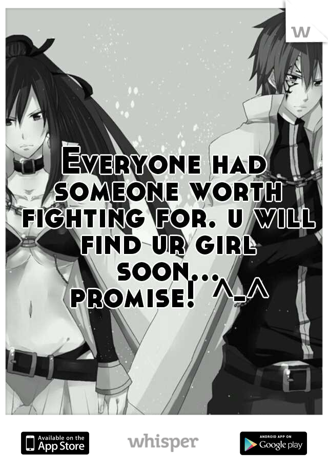 Everyone had someone worth fighting for. u will find ur girl soon... promise!
^-^