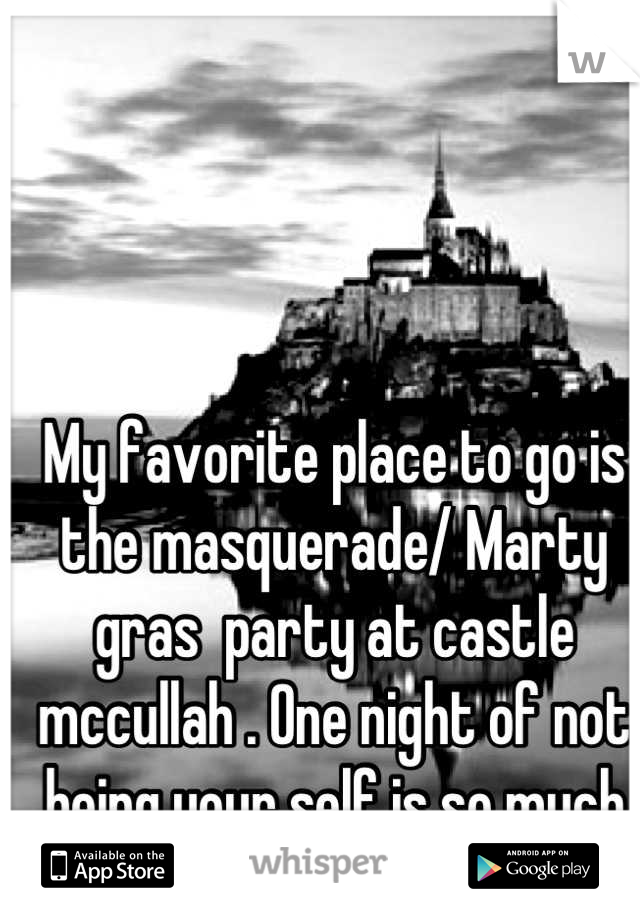 My favorite place to go is the masquerade/ Marty gras  party at castle mccullah . One night of not being your self is so much fun.