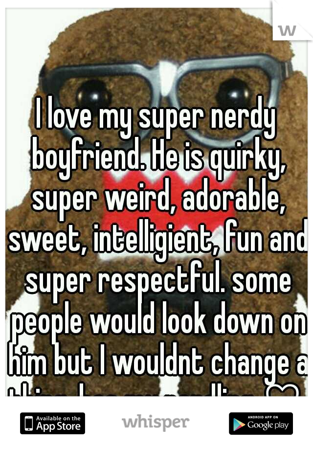 I love my super nerdy boyfriend. He is quirky, super weird, adorable, sweet, intelligient, fun and super respectful. some people would look down on him but I wouldnt change a thing. hes my nerdling ♡ 