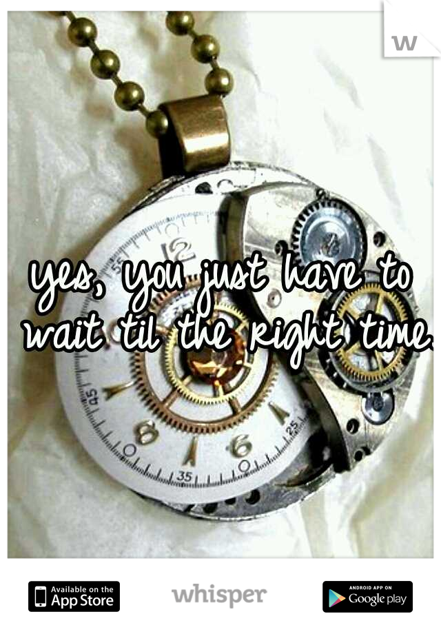 yes, you just have to wait til the right time. 