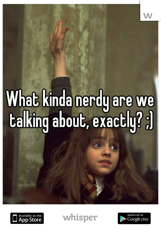 What kinda nerdy are we talking about, exactly? ;)