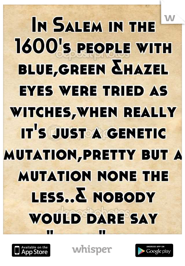 In Salem in the 1600's people with blue,green &hazel eyes were tried as witches,when really it's just a genetic mutation,pretty but a mutation none the less..& nobody would dare say "witch"now