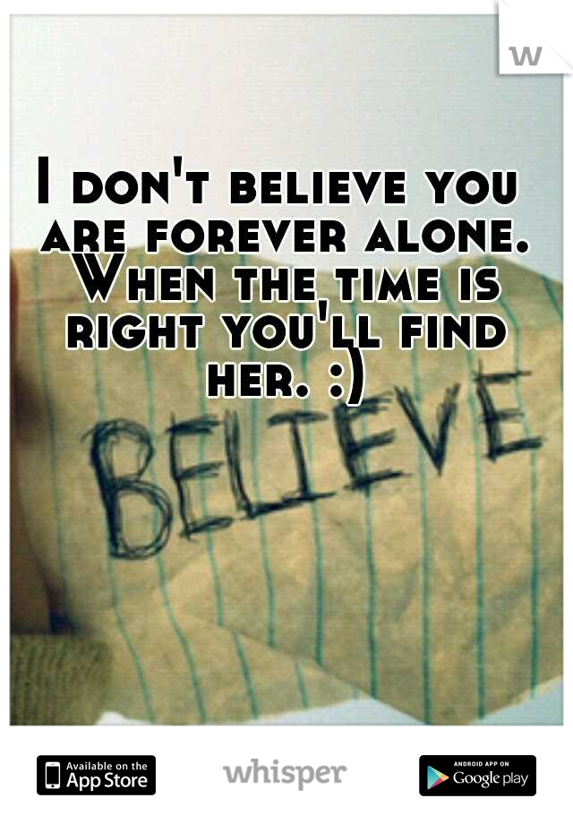 I don't believe you are forever alone. When the time is right you'll find her. :)