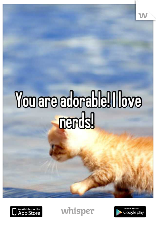 You are adorable! I love nerds! 