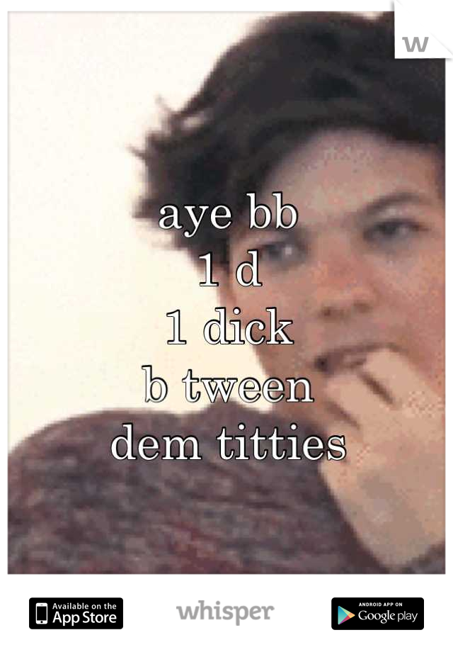 aye bb
1 d
1 dick
b tween 
dem titties