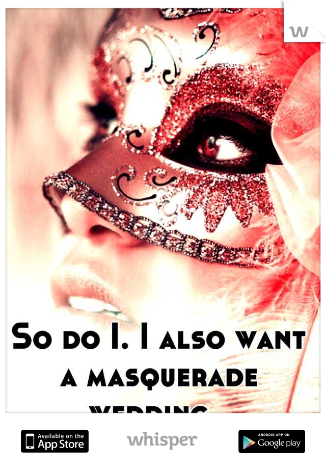 So do I. I also want a masquerade wedding. 