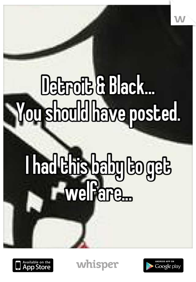 Detroit & Black... 
You should have posted.

I had this baby to get welfare...