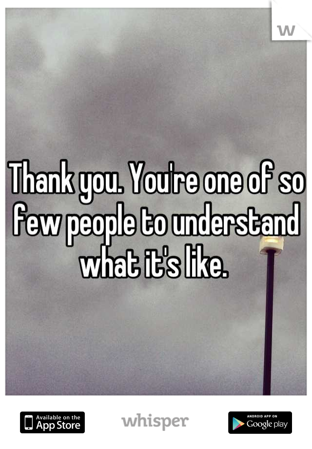 Thank you. You're one of so few people to understand what it's like. 