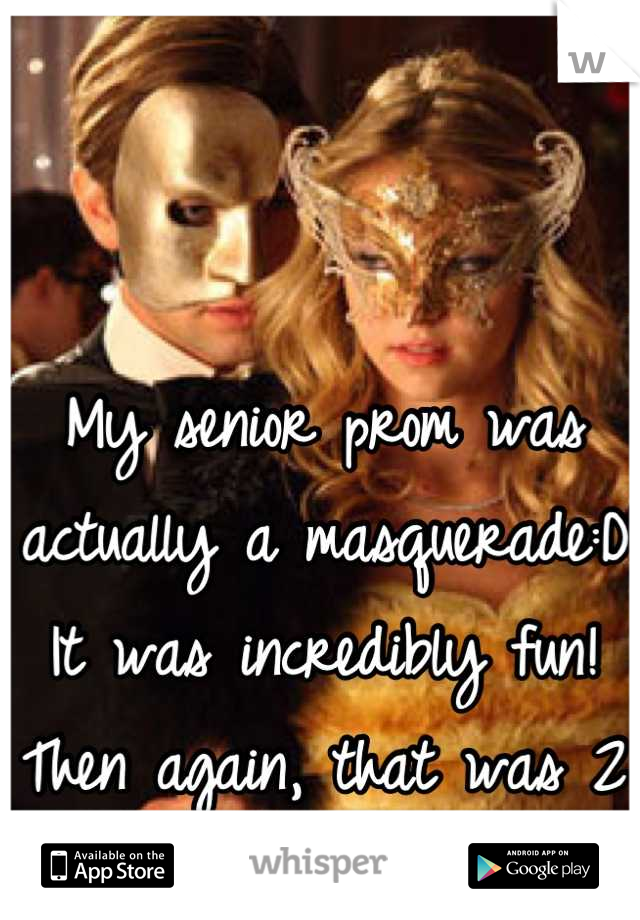 My senior prom was actually a masquerade:D
It was incredibly fun! 
Then again, that was 2 years ago 