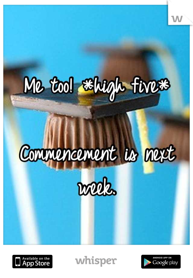 Me too! *high five*

Commencement is next week.