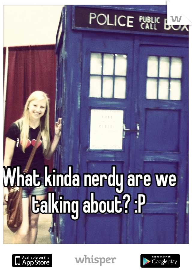 What kinda nerdy are we talking about? :P