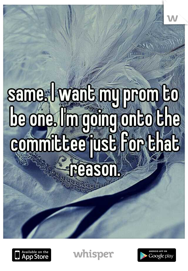 same. I want my prom to be one. I'm going onto the committee just for that reason.