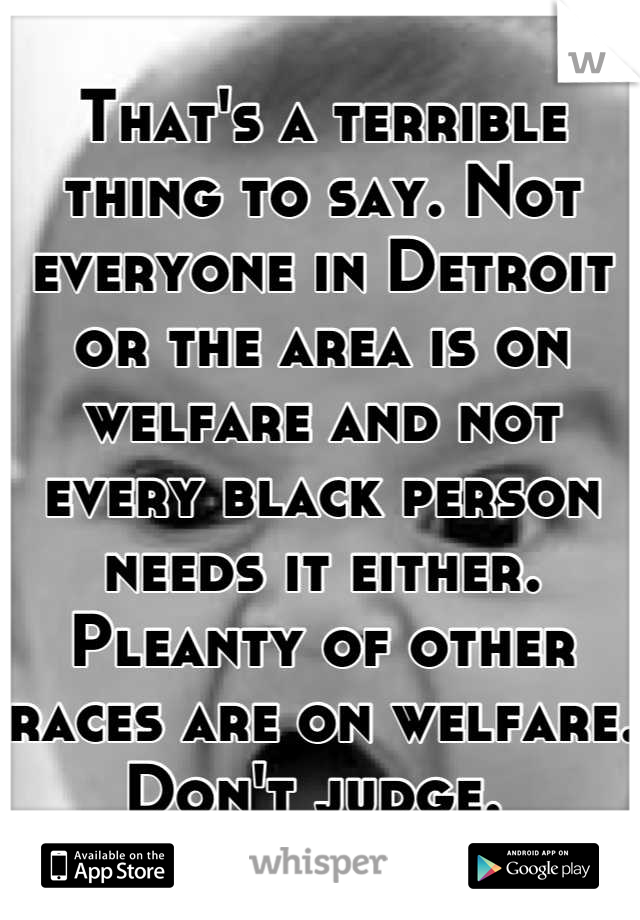 That's a terrible thing to say. Not everyone in Detroit or the area is on welfare and not every black person needs it either. Pleanty of other races are on welfare. Don't judge. 