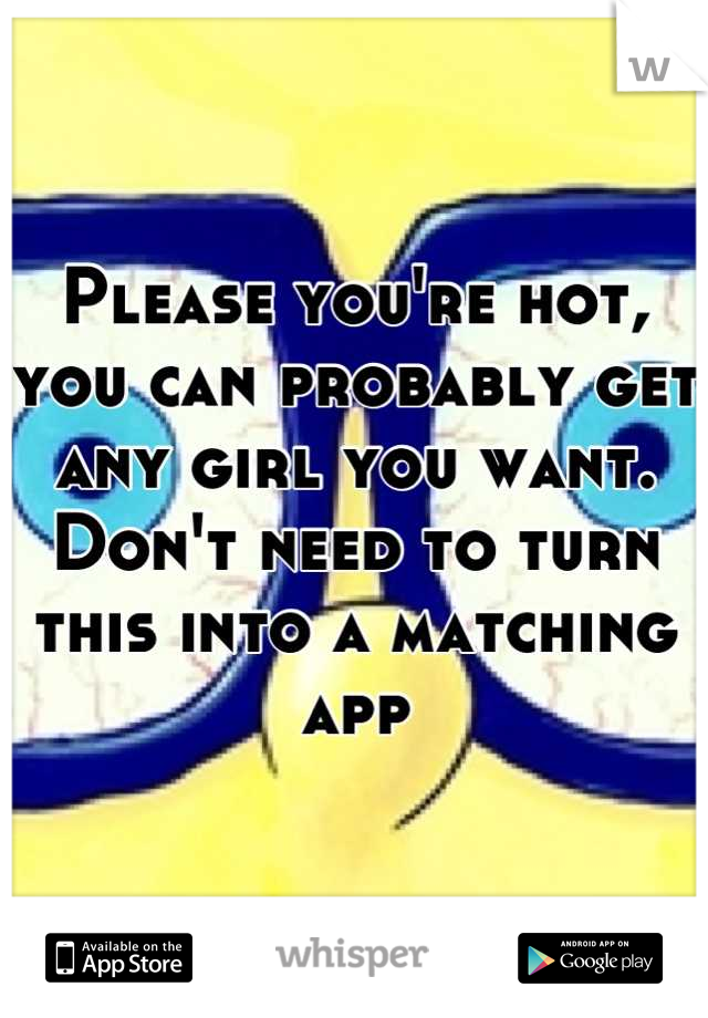 Please you're hot, you can probably get any girl you want. 
Don't need to turn this into a matching app