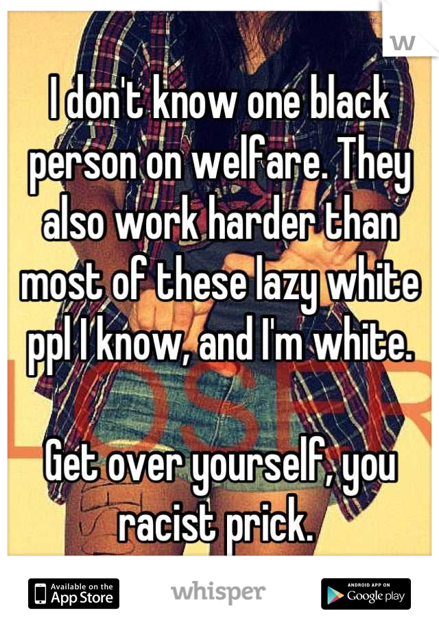 I don't know one black person on welfare. They also work harder than most of these lazy white ppl I know, and I'm white. 

Get over yourself, you racist prick. 