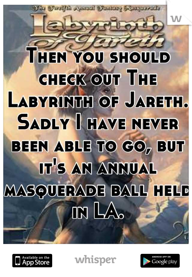 Then you should check out The Labyrinth of Jareth.  Sadly I have never been able to go, but it's an annual masquerade ball held in LA. 

Go take a look! 