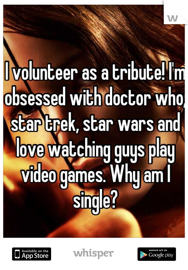 I volunteer as a tribute! I'm obsessed with doctor who, star trek, star wars and love watching guys play video games. Why am I single?