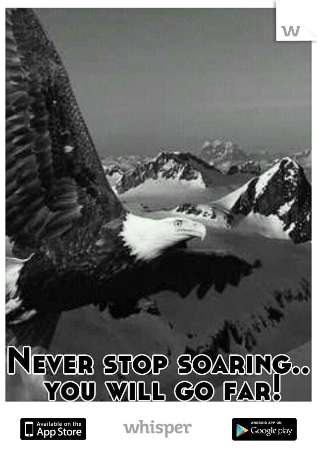 Never stop soaring.. you will go far!