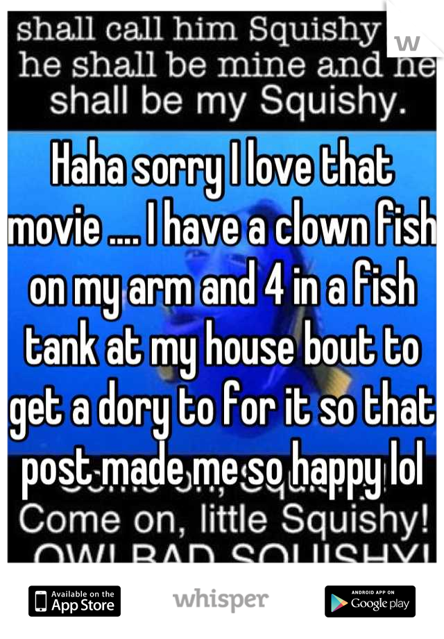 Haha sorry I love that movie .... I have a clown fish on my arm and 4 in a fish tank at my house bout to get a dory to for it so that post made me so happy lol