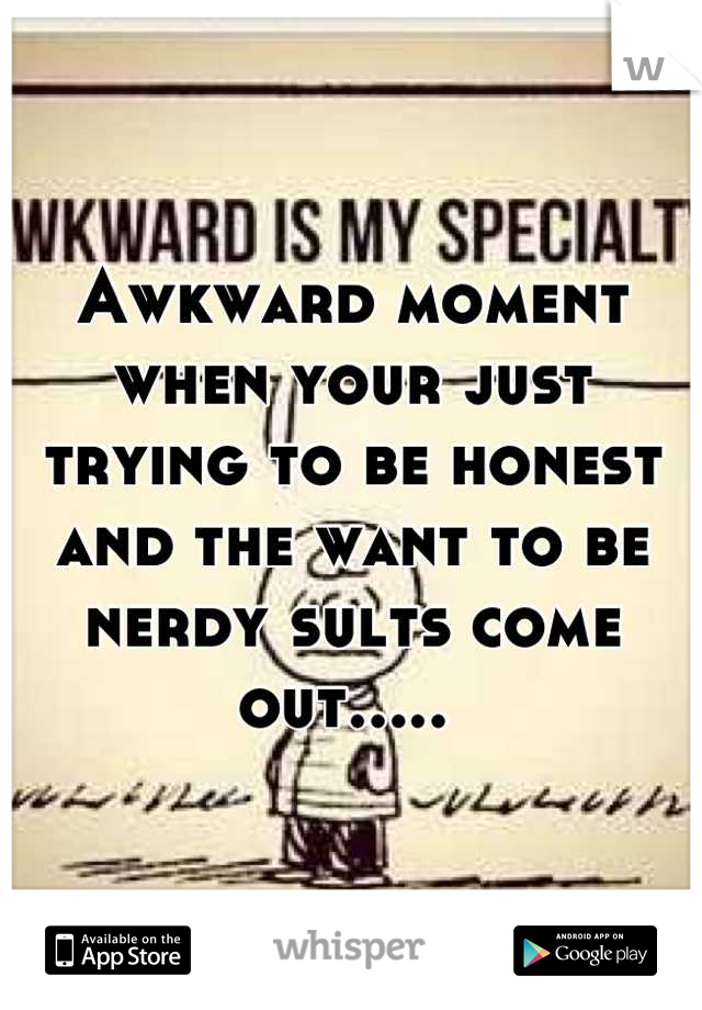 Awkward moment when your just trying to be honest and the want to be nerdy sults come out..... 