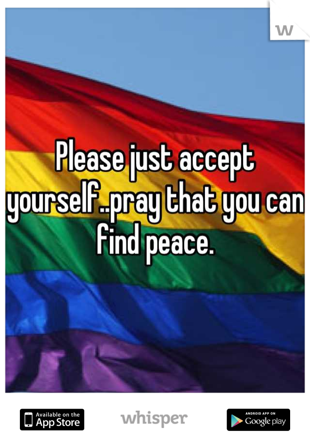 Please just accept yourself..pray that you can find peace.

