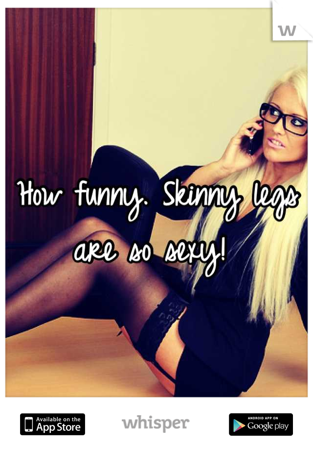 How funny. Skinny legs are so sexy! 