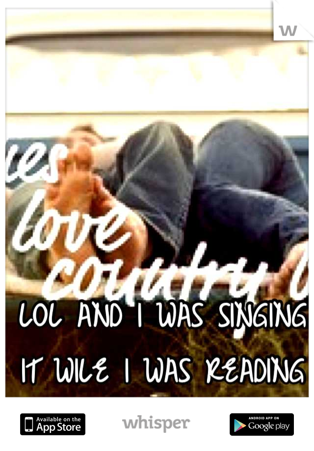 LOL AND I WAS SINGING IT WILE I WAS READING IT <3 