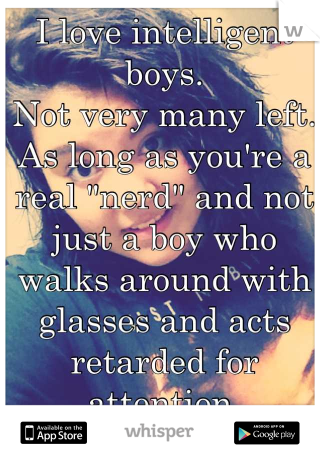 I love intelligent boys.
Not very many left.
As long as you're a real "nerd" and not just a boy who walks around with glasses and acts retarded for attention.

Can't find me a true nerd.